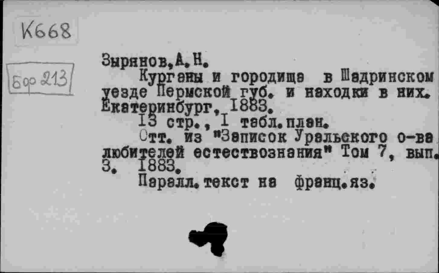 ﻿
Зырянов, A» H.
Курганы и городища в Шадринском уезде Пермской губ» и находки в них»
Екатеринбург, 1883»
13 стр», I табл.план.
Отт. из "Записок Уральского о-ва любителей естествознания" Том 7, вып.
Паралл.текст на франц»яз»